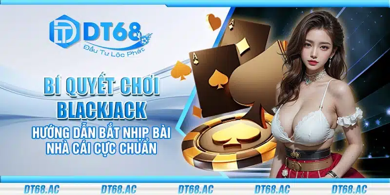 Bí quyết chơi blackjack – Hướng dẫn bắt nhịp bài nhà cái cực chuẩn