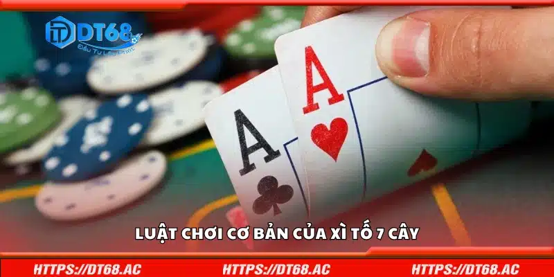 Khám phá chi tiết luật chơi cơ bản của Xì Tố 7 Cây